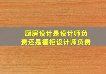 厨房设计是设计师负责还是橱柜设计师负责