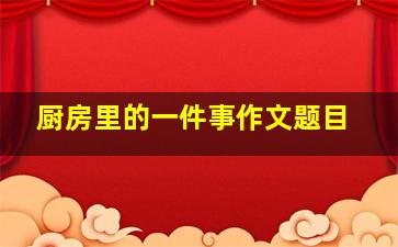 厨房里的一件事作文题目