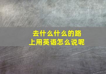 去什么什么的路上用英语怎么说呢