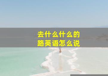 去什么什么的路英语怎么说