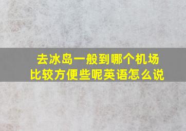 去冰岛一般到哪个机场比较方便些呢英语怎么说