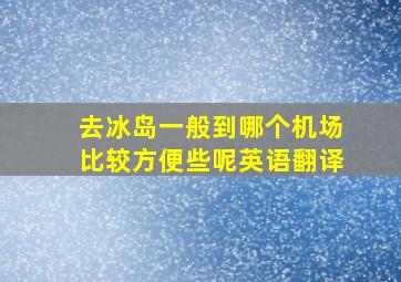 去冰岛一般到哪个机场比较方便些呢英语翻译