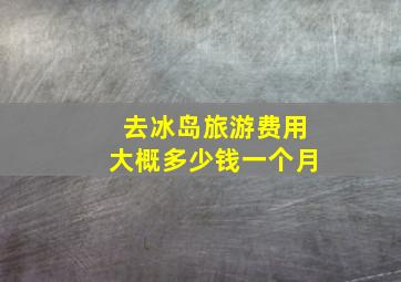 去冰岛旅游费用大概多少钱一个月