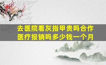 去医院看灰指甲贵吗合作医疗报销吗多少钱一个月