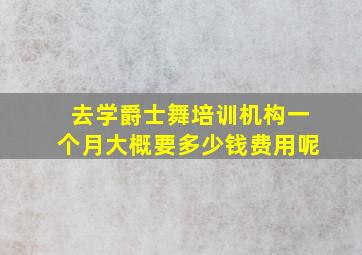 去学爵士舞培训机构一个月大概要多少钱费用呢