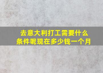 去意大利打工需要什么条件呢现在多少钱一个月