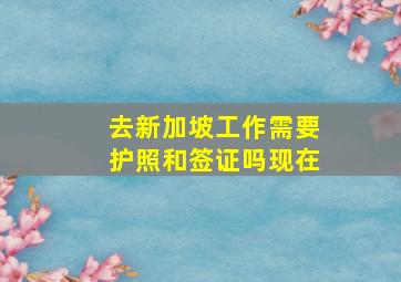 去新加坡工作需要护照和签证吗现在