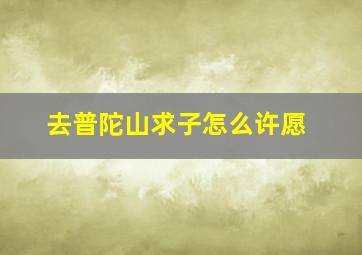 去普陀山求子怎么许愿