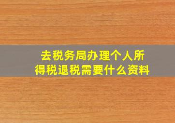 去税务局办理个人所得税退税需要什么资料