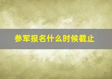 参军报名什么时候截止