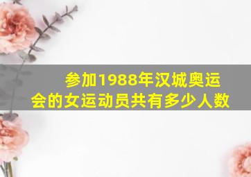 参加1988年汉城奥运会的女运动员共有多少人数