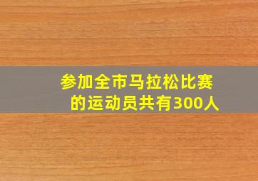 参加全市马拉松比赛的运动员共有300人