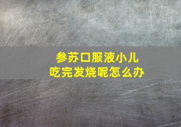 参苏口服液小儿吃完发烧呢怎么办