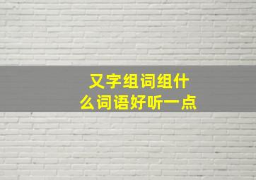 又字组词组什么词语好听一点