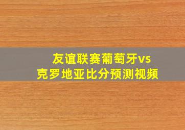 友谊联赛葡萄牙vs克罗地亚比分预测视频