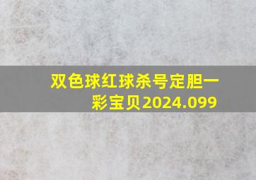 双色球红球杀号定胆一彩宝贝2024.099