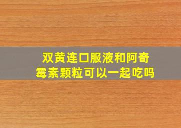 双黄连口服液和阿奇霉素颗粒可以一起吃吗