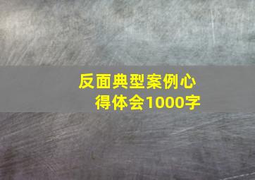 反面典型案例心得体会1000字