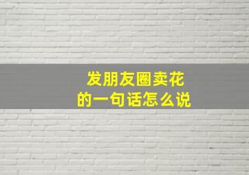 发朋友圈卖花的一句话怎么说