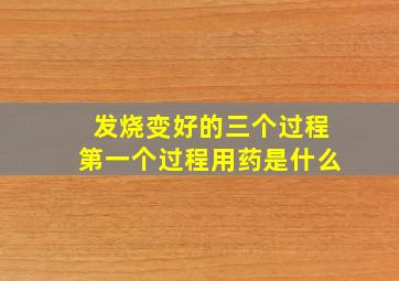 发烧变好的三个过程第一个过程用药是什么