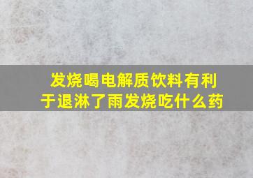 发烧喝电解质饮料有利于退淋了雨发烧吃什么药