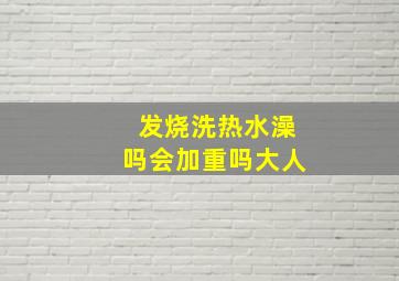 发烧洗热水澡吗会加重吗大人