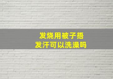 发烧用被子捂发汗可以洗澡吗