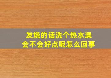 发烧的话洗个热水澡会不会好点呢怎么回事