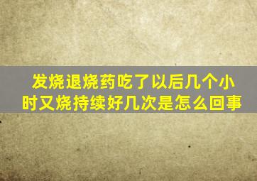 发烧退烧药吃了以后几个小时又烧持续好几次是怎么回事