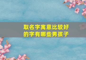 取名字寓意比较好的字有哪些男孩子