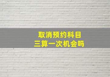 取消预约科目三算一次机会吗