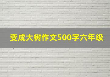 变成大树作文500字六年级