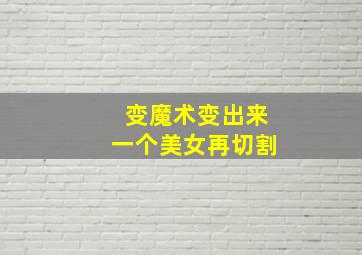 变魔术变出来一个美女再切割