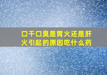 口干口臭是胃火还是肝火引起的原因吃什么药