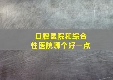 口腔医院和综合性医院哪个好一点