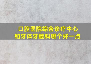 口腔医院综合诊疗中心和牙体牙髓科哪个好一点