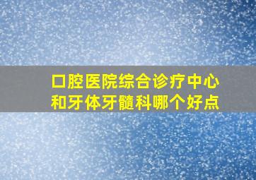 口腔医院综合诊疗中心和牙体牙髓科哪个好点