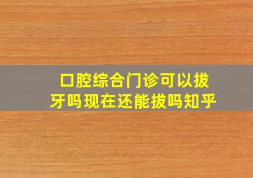 口腔综合门诊可以拔牙吗现在还能拔吗知乎