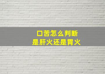 口苦怎么判断是肝火还是胃火