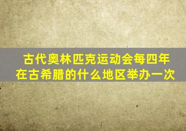 古代奥林匹克运动会每四年在古希腊的什么地区举办一次