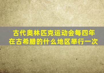 古代奥林匹克运动会每四年在古希腊的什么地区举行一次