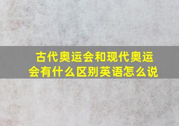 古代奥运会和现代奥运会有什么区别英语怎么说