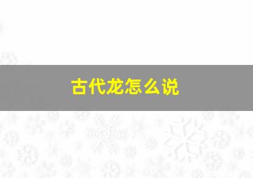 古代龙怎么说