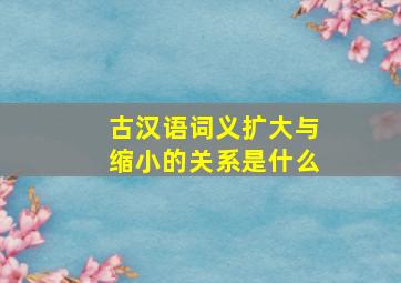 古汉语词义扩大与缩小的关系是什么