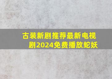 古装新剧推荐最新电视剧2024免费播放蛇妖