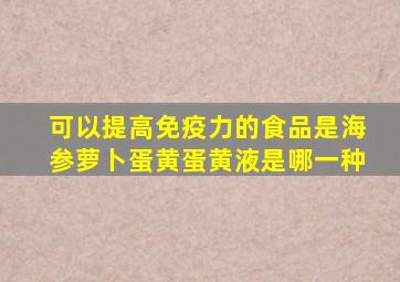 可以提高免疫力的食品是海参萝卜蛋黄蛋黄液是哪一种