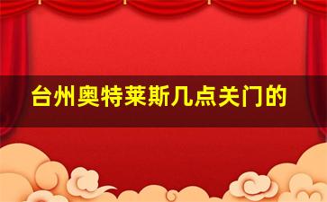 台州奥特莱斯几点关门的