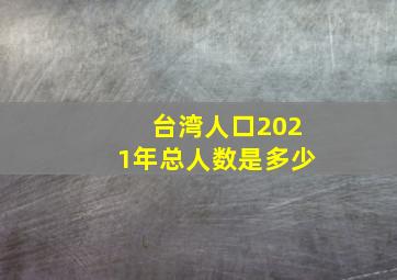 台湾人口2021年总人数是多少