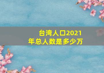 台湾人口2021年总人数是多少万