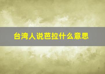 台湾人说芭拉什么意思